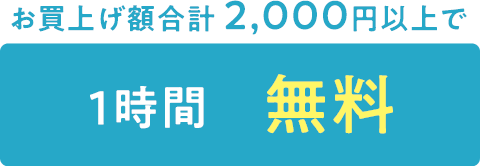 お買上げ額合計 2,000円以上で1時間無料