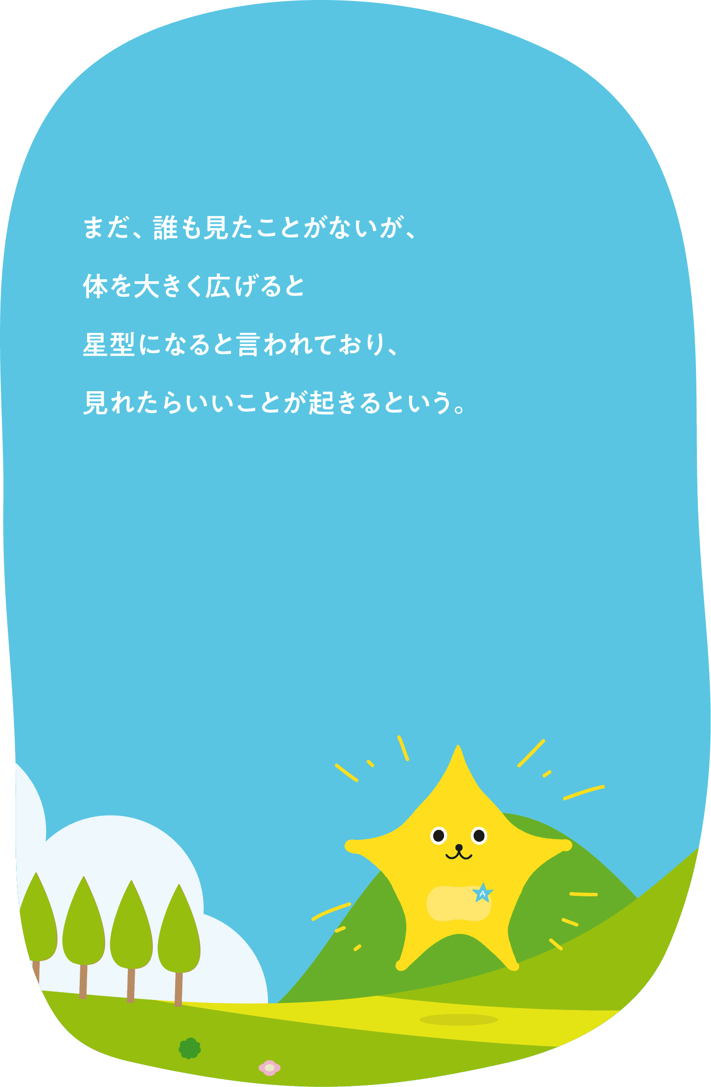 まだ、誰も見たことがないが、体を大きく広げると星型になると言われており、見れたらいいことが起きるという。