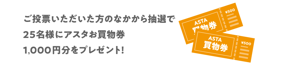 投票いただいた方のなかから抽選で25名様にアスタお買物券1,000円分をプレゼント！
