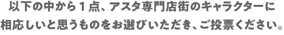 以下の中から1点、アスタ専門店街のキャラクターに相応しいと思うものをお選びいただき、ご投票ください。
